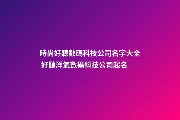 時尚好聽數碼科技公司名字大全 好聽洋氣數碼科技公司起名